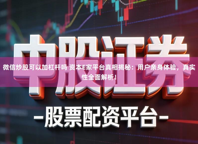 微信炒股可以加杠杆吗 资本E家平台真相揭秘：用户亲身体验，真实性全面解析！