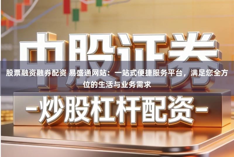 股票融资融券配资 易盛通网站：一站式便捷服务平台，满足您全方位的生活与业务需求