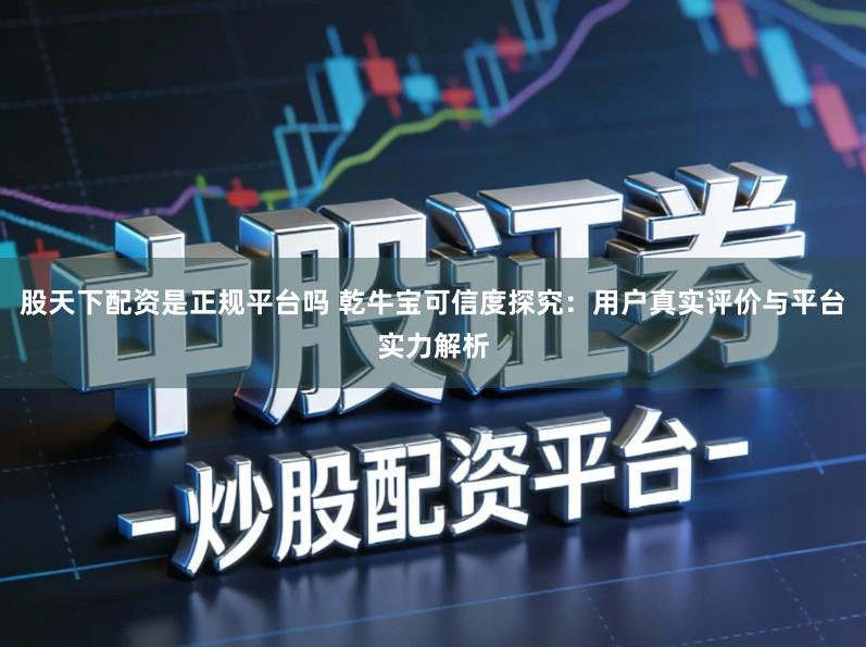 股天下配资是正规平台吗 乾牛宝可信度探究：用户真实评价与平台实力解析