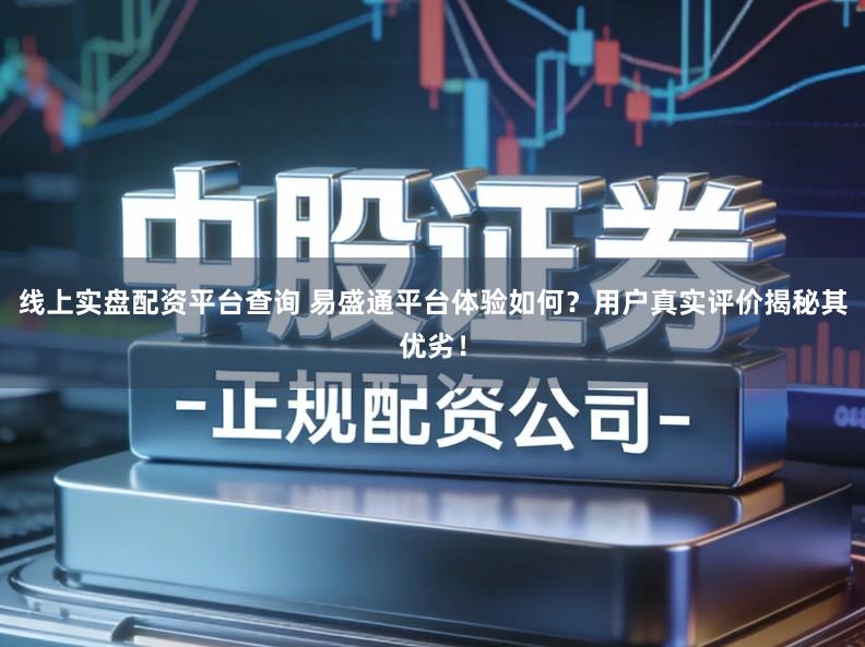 线上实盘配资平台查询 易盛通平台体验如何？用户真实评价揭秘其优劣！