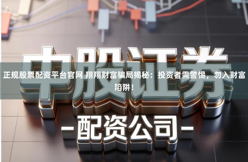 正规股票配资平台官网 翔翔财富骗局揭秘：投资者需警惕，勿入财富陷阱！