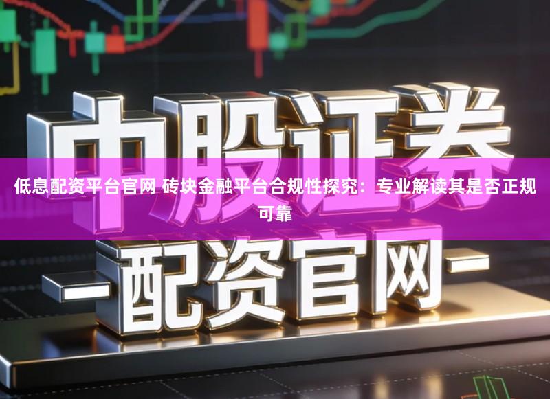 低息配资平台官网 砖块金融平台合规性探究：专业解读其是否正规可靠