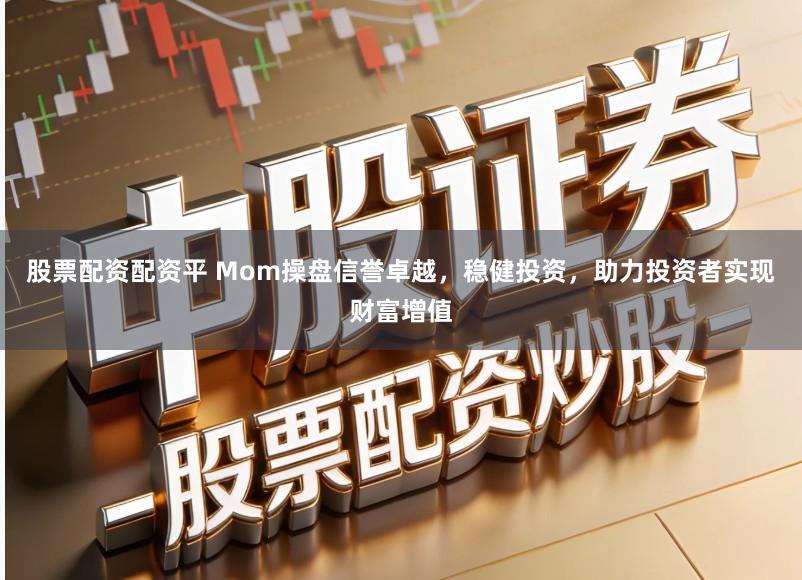 股票配资配资平 Mom操盘信誉卓越，稳健投资，助力投资者实现财富增值