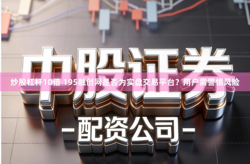 炒股杠杆10倍 195融创网是否为实盘交易平台？用户需警惕风险