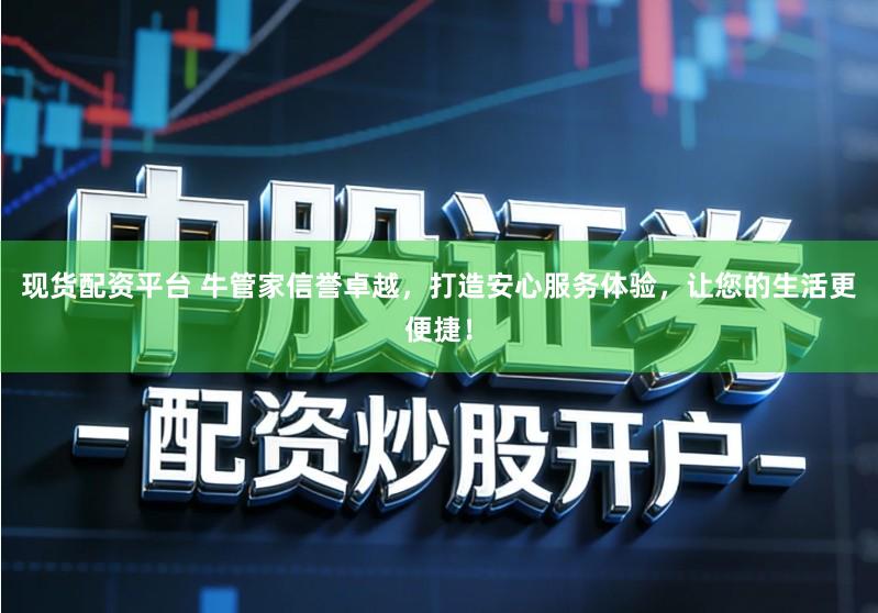现货配资平台 牛管家信誉卓越，打造安心服务体验，让您的生活更便捷！