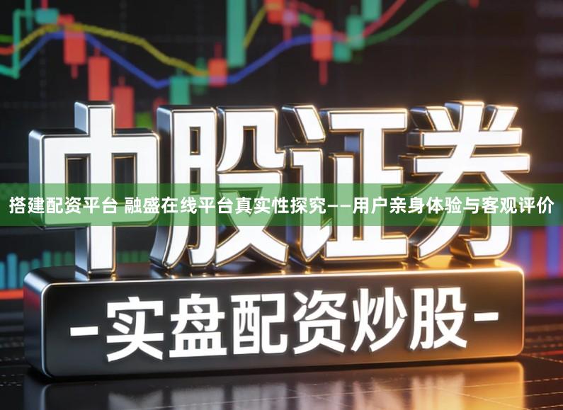 搭建配资平台 融盛在线平台真实性探究——用户亲身体验与客观评价