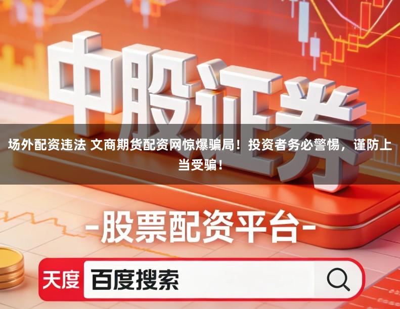 场外配资违法 文商期货配资网惊爆骗局！投资者务必警惕，谨防上当受骗！
