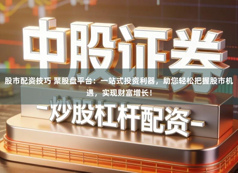 股市配资技巧 聚股盘平台：一站式投资利器，助您轻松把握股市机遇，实现财富增长！