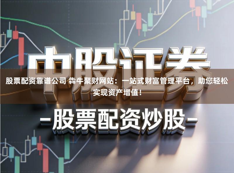 股票配资靠谱公司 犇牛聚财网站：一站式财富管理平台，助您轻松实现资产增值！