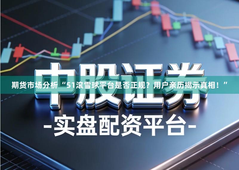 期货市场分析 “51滚雪球平台是否正规？用户亲历揭示真相！”