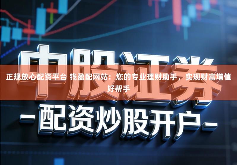正规放心配资平台 钱盈配网站：您的专业理财助手，实现财富增值好帮手