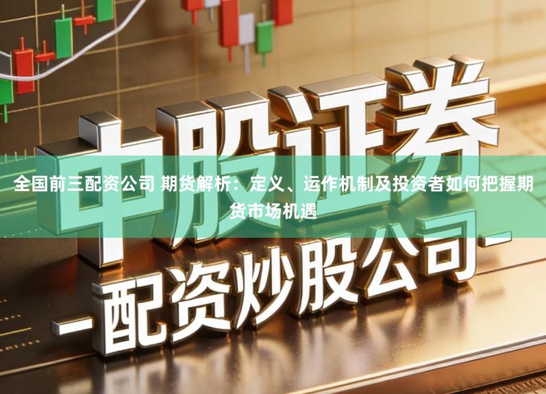 全国前三配资公司 期货解析：定义、运作机制及投资者如何把握期货市场机遇