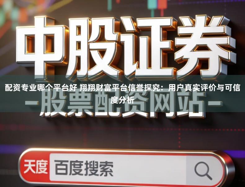 配资专业哪个平台好 翔翔财富平台信誉探究：用户真实评价与可信度分析