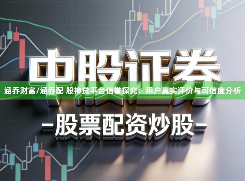 涵乔财富/涵乔配 股神贷平台信誉探究：用户真实评价与可信度分析