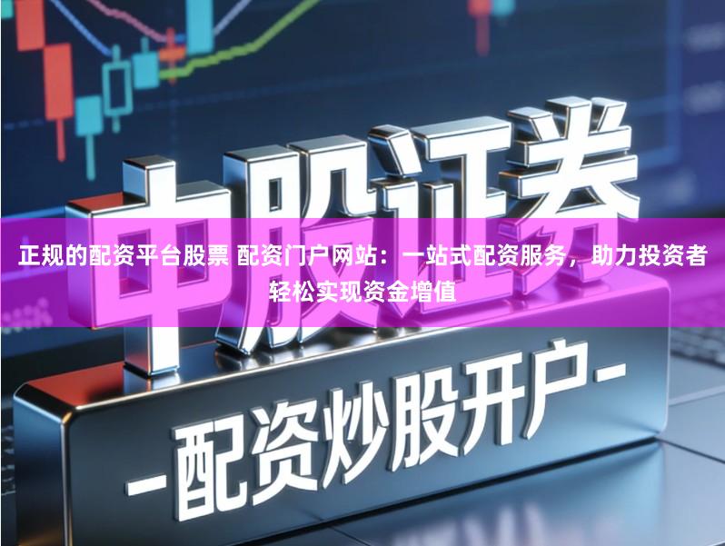 正规的配资平台股票 配资门户网站：一站式配资服务，助力投资者轻松实现资金增值