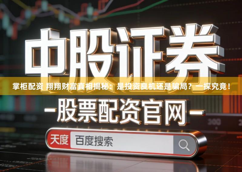 掌柜配资 翔翔财富真相揭秘：是投资良机还是骗局？一探究竟！