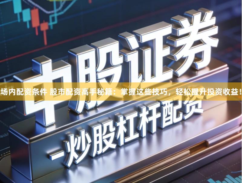 场内配资条件 股市配资高手秘籍：掌握这些技巧，轻松提升投资收益！