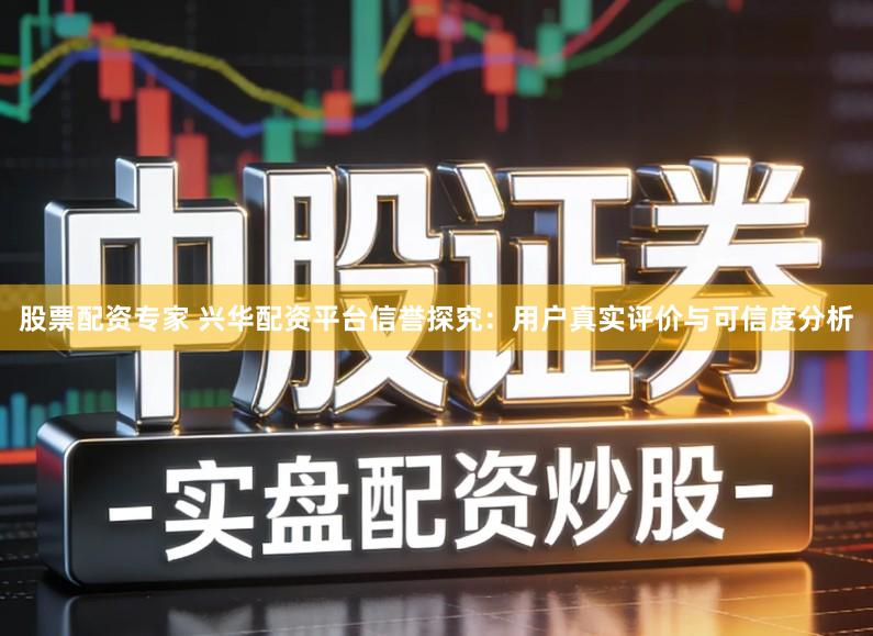股票配资专家 兴华配资平台信誉探究：用户真实评价与可信度分析