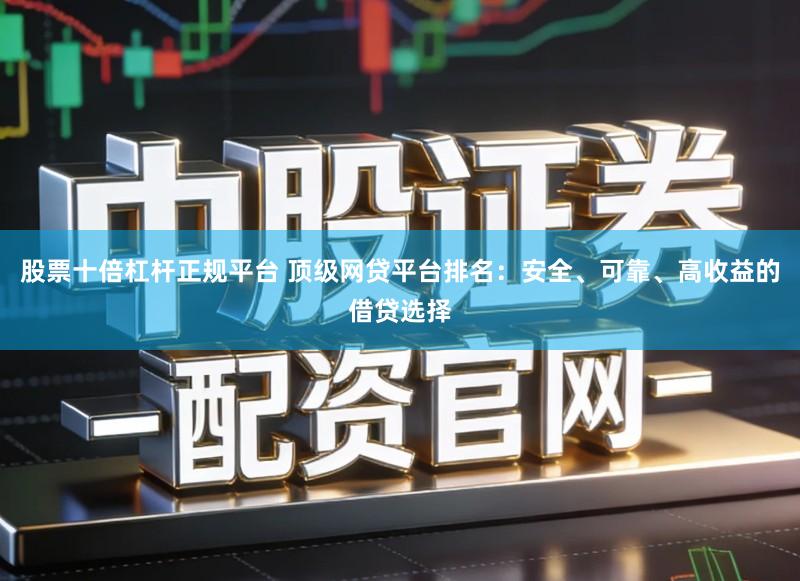 股票十倍杠杆正规平台 顶级网贷平台排名：安全、可靠、高收益的借贷选择