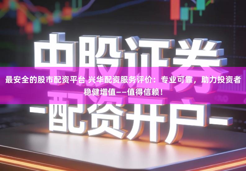 最安全的股市配资平台 兴华配资服务评价：专业可靠，助力投资者稳健增值——值得信赖！