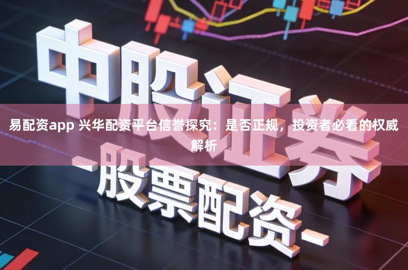 易配资app 兴华配资平台信誉探究：是否正规，投资者必看的权威解析