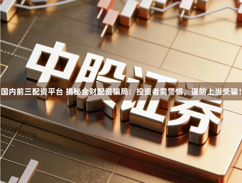国内前三配资平台 揭秘金财配资骗局：投资者需警惕，谨防上当受骗！