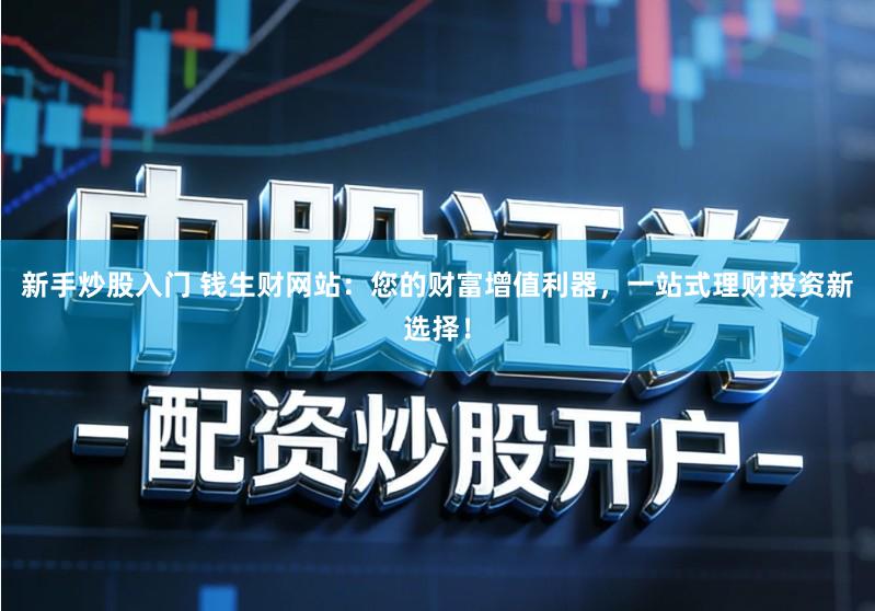 新手炒股入门 钱生财网站：您的财富增值利器，一站式理财投资新选择！