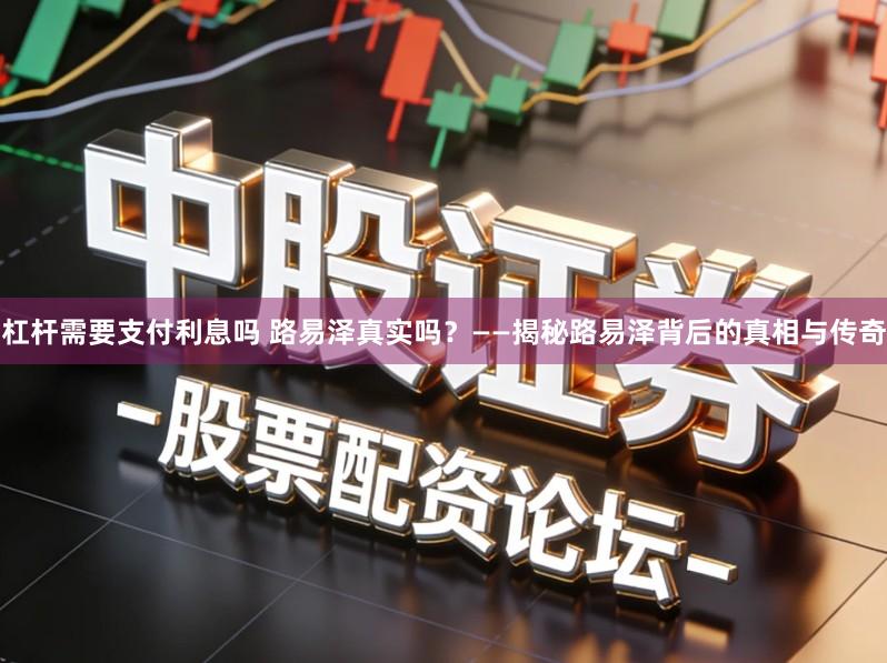 杠杆需要支付利息吗 路易泽真实吗？——揭秘路易泽背后的真相与传奇