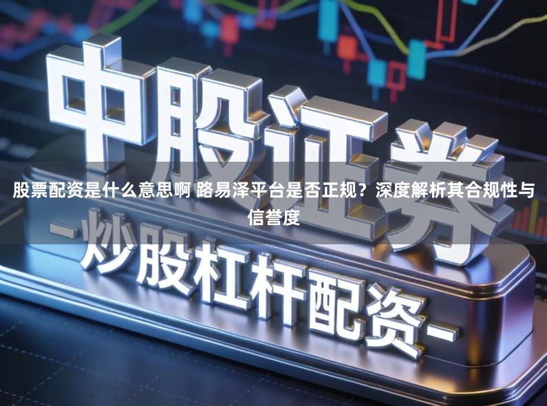股票配资是什么意思啊 路易泽平台是否正规？深度解析其合规性与信誉度