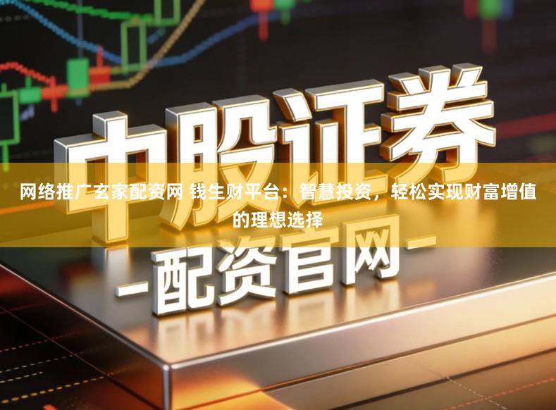 网络推广玄家配资网 钱生财平台：智慧投资，轻松实现财富增值的理想选择