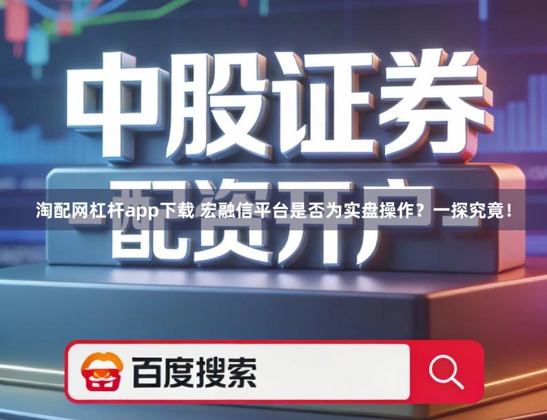 淘配网杠杆app下载 宏融信平台是否为实盘操作？一探究竟！