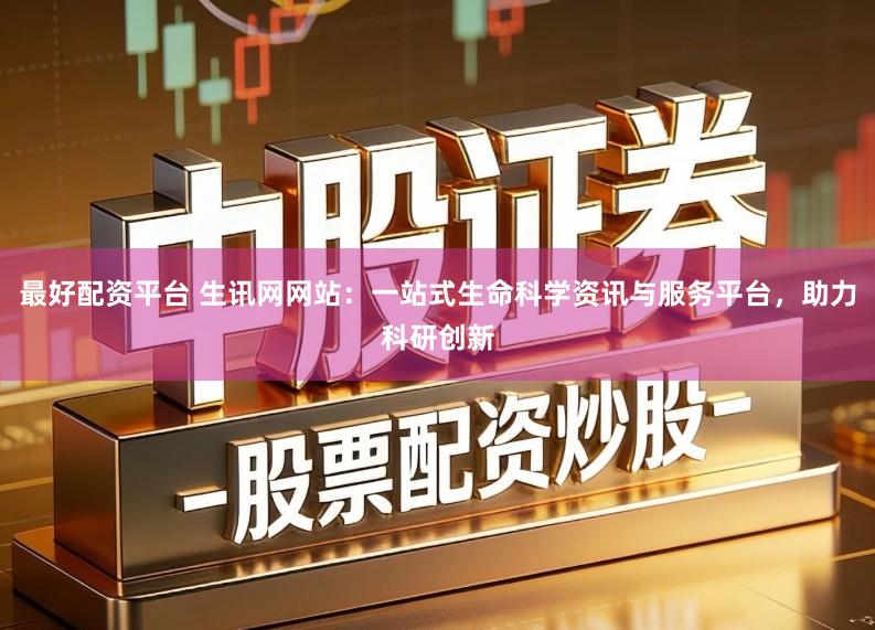 最好配资平台 生讯网网站：一站式生命科学资讯与服务平台，助力科研创新