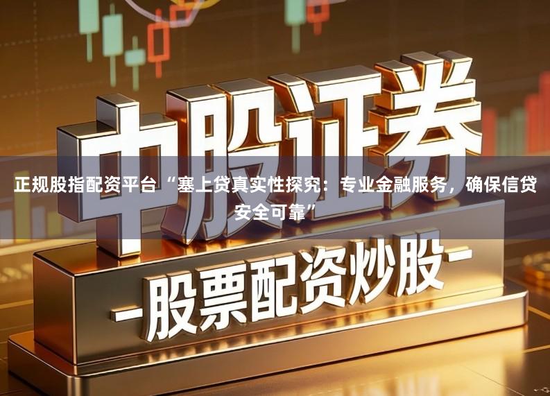 正规股指配资平台 “塞上贷真实性探究：专业金融服务，确保信贷安全可靠”