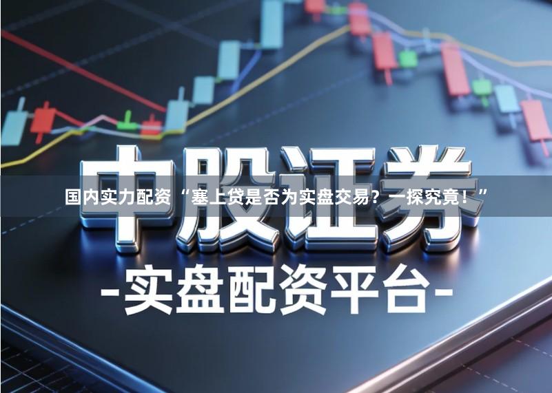 国内实力配资 “塞上贷是否为实盘交易？一探究竟！”