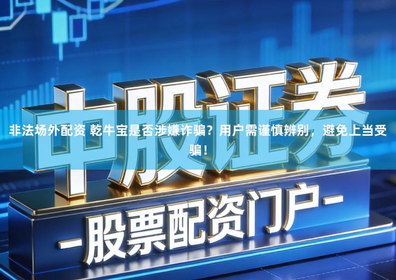 非法场外配资 乾牛宝是否涉嫌诈骗？用户需谨慎辨别，避免上当受骗！