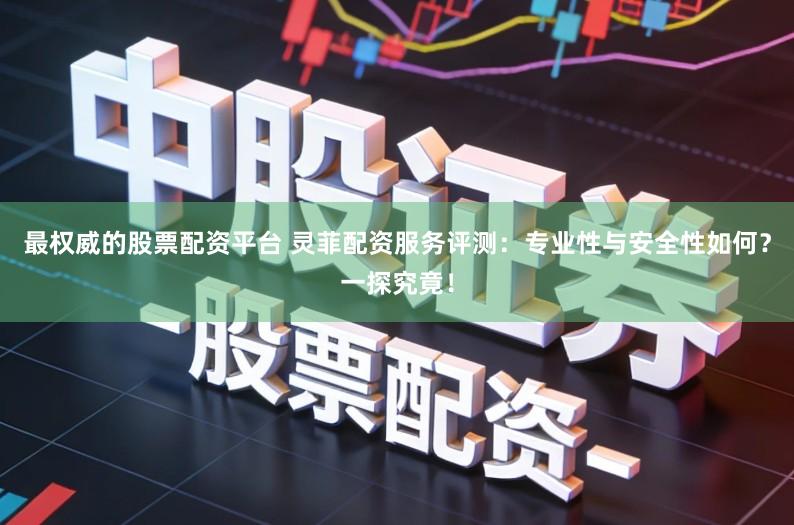 最权威的股票配资平台 灵菲配资服务评测:专业性与安全性如何?一探究竟!