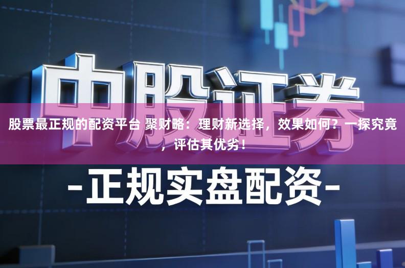 股票最正规的配资平台 聚财略：理财新选择，效果如何？一探究竟，评估其优劣！