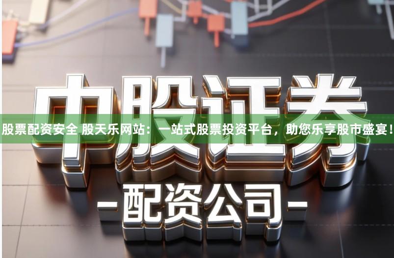 股票配资安全 股天乐网站：一站式股票投资平台，助您乐享股市盛宴！