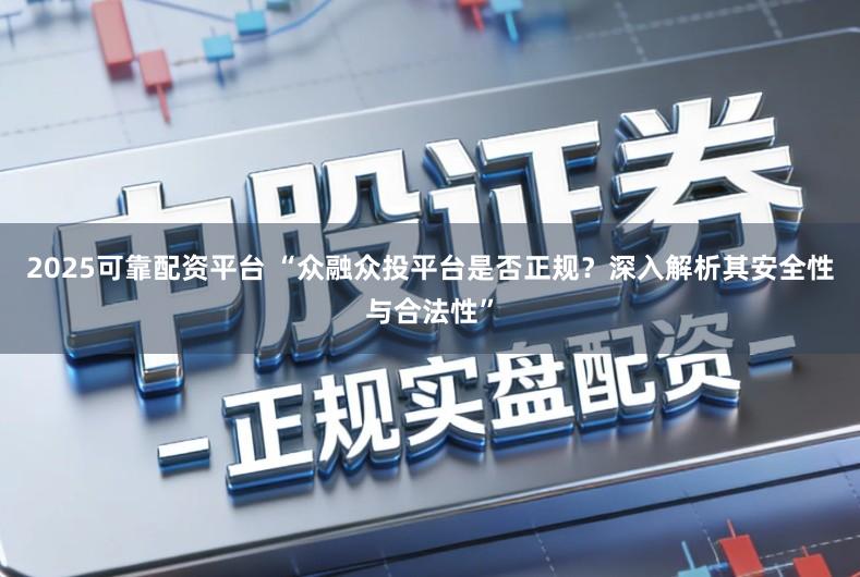 2025可靠配资平台 “众融众投平台是否正规？深入解析其安全性与合法性”