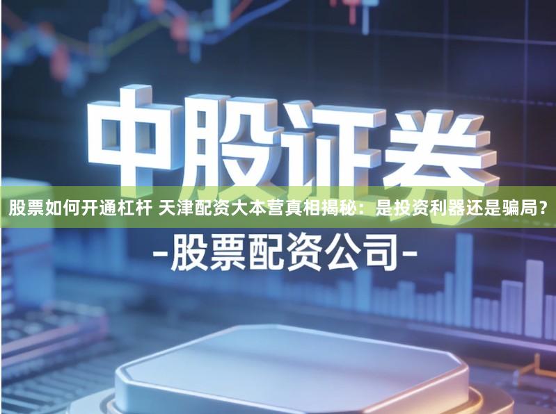 股票如何开通杠杆 天津配资大本营真相揭秘：是投资利器还是骗局？