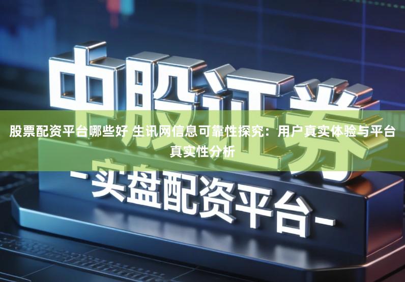 股票配资平台哪些好 生讯网信息可靠性探究：用户真实体验与平台真实性分析