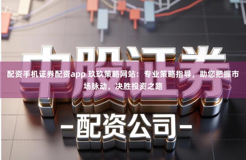 配资手机证券配资app 玖玖策略网站：专业策略指导，助您把握市场脉动，决胜投资之路