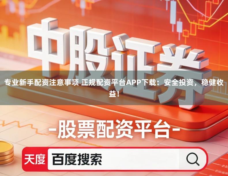专业新手配资注意事项 正规配资平台APP下载：安全投资，稳健收益！