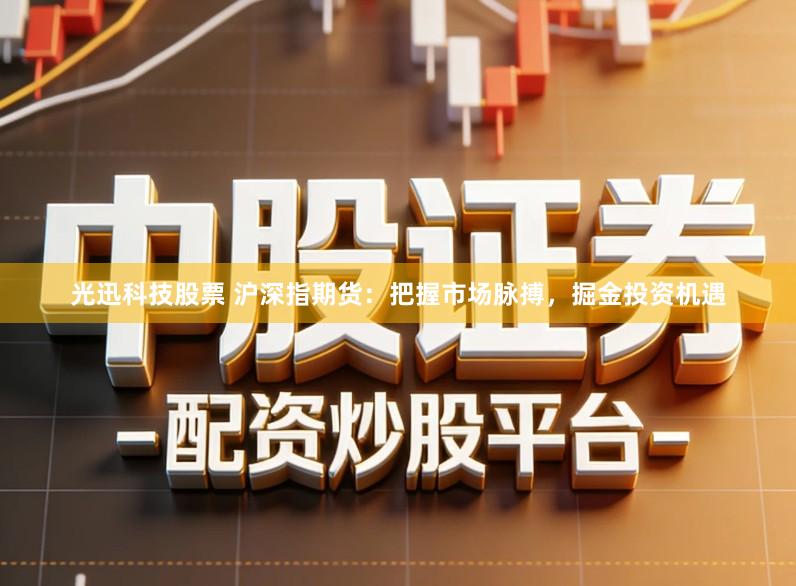 光迅科技股票 沪深指期货：把握市场脉搏，掘金投资机遇