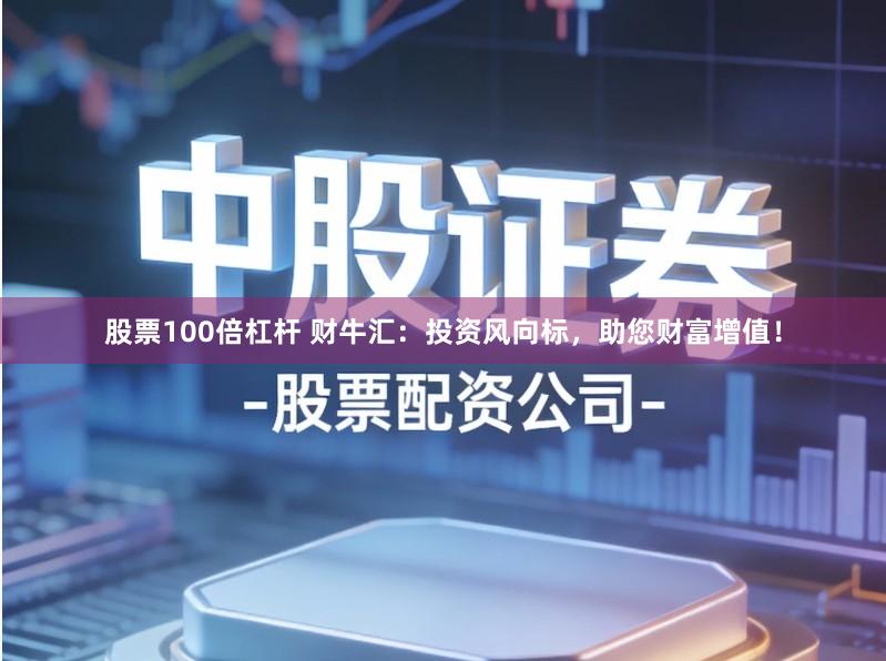 股票100倍杠杆 财牛汇：投资风向标，助您财富增值！