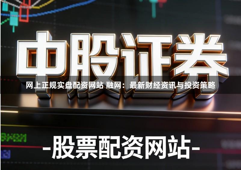 网上正规实盘配资网站 融网：最新财经资讯与投资策略