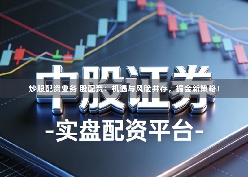 炒股配资业务 股配资：机遇与风险并存，掘金新策略！