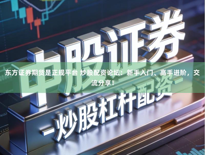 东方证券期货是正规平台 炒股配资论坛：新手入门、高手进阶，交流分享！