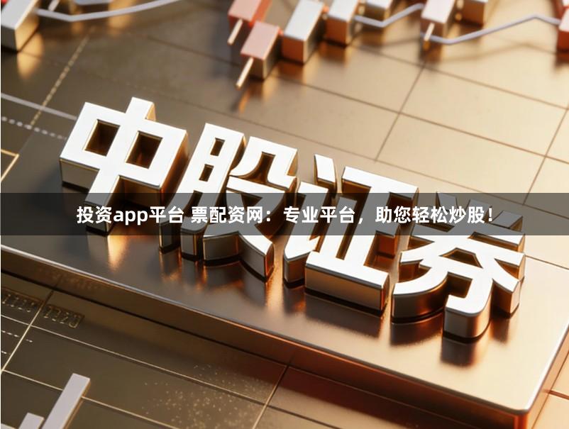 投资app平台 票配资网：专业平台，助您轻松炒股！