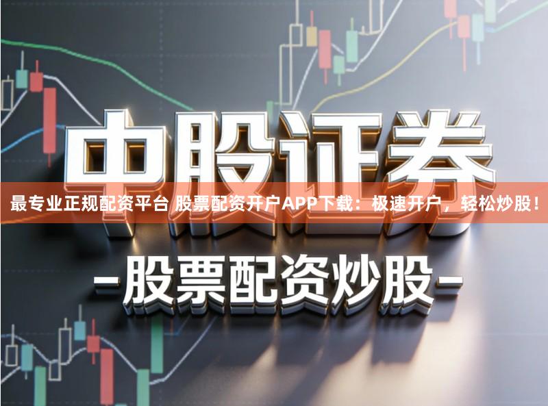 最专业正规配资平台 股票配资开户APP下载：极速开户，轻松炒股！